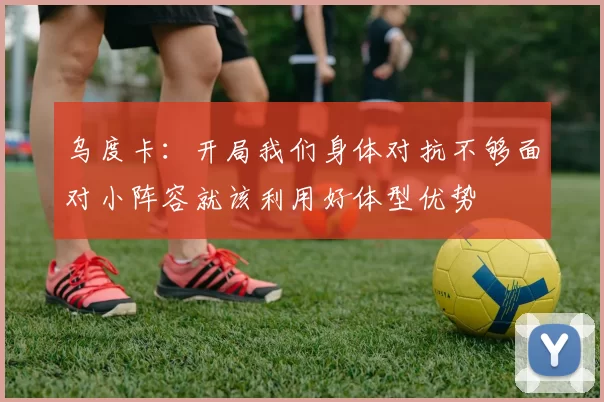 乌度卡：开局我们身体对抗不够面对小阵容就该利用好体型优势