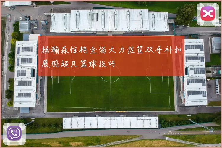 杨瀚森惊艳全场大力挂筐双手补扣展现超凡篮球技巧