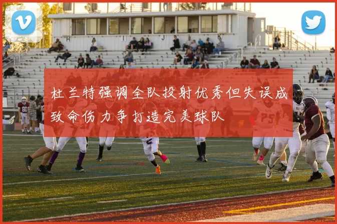 杜兰特强调全队投射优秀但失误成致命伤力争打造完美球队