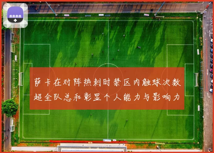 萨卡在对阵热刺时禁区内触球次数超全队总和彰显个人能力与影响力