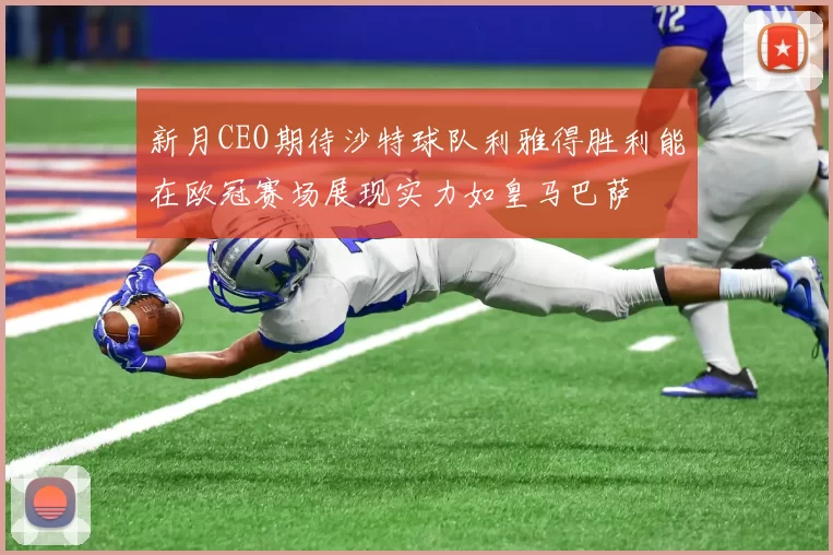 新月CEO期待沙特球队利雅得胜利能在欧冠赛场展现实力如皇马巴萨