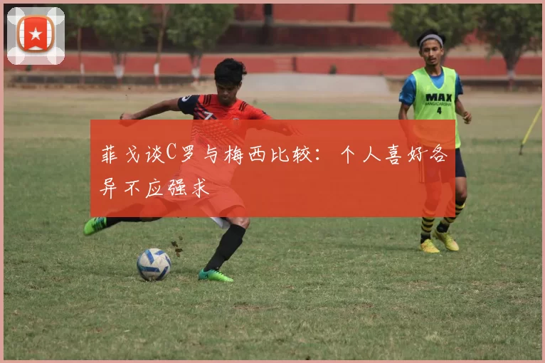 菲戈谈C罗与梅西比较：个人喜好各异不应强求
