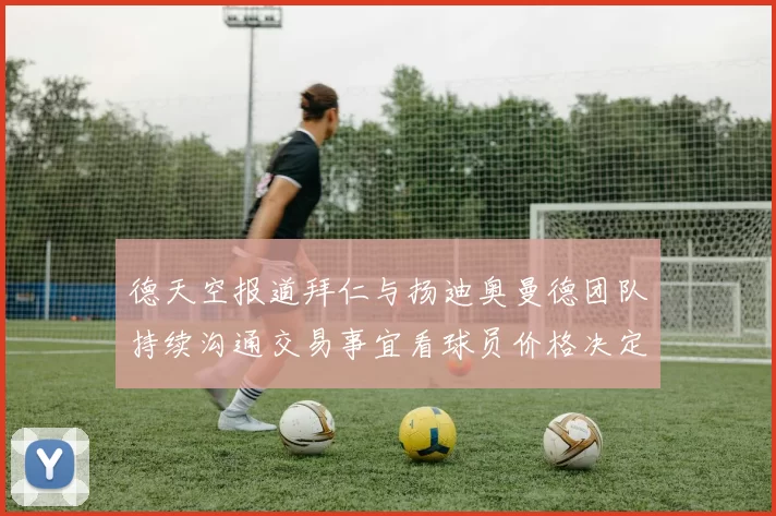 德天空报道拜仁与扬迪奥曼德团队持续沟通交易事宜看球员价格决定成败