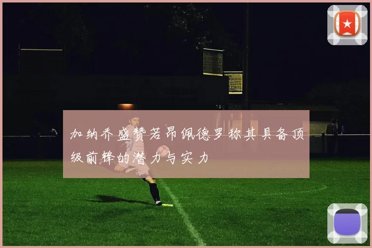 加纳乔盛赞若昂佩德罗称其具备顶级前锋的潜力与实力
