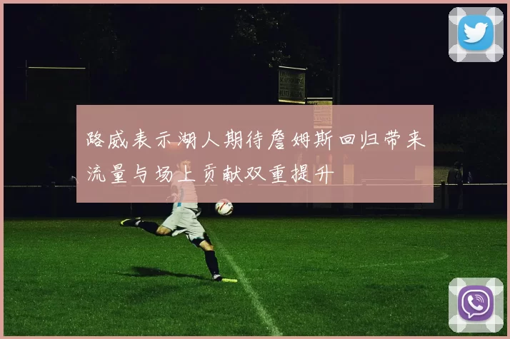 路威表示湖人期待詹姆斯回归带来流量与场上贡献双重提升