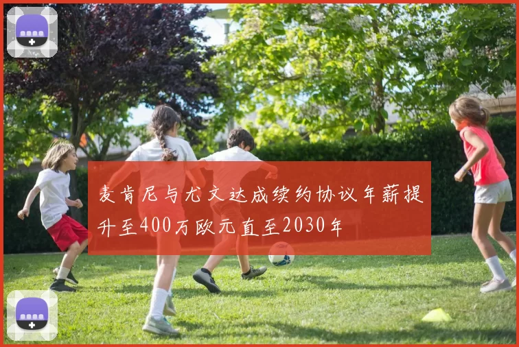 麦肯尼与尤文达成续约协议年薪提升至400万欧元直至2030年