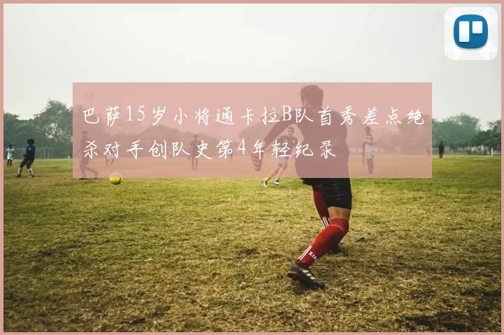 巴萨15岁小将通卡拉B队首秀差点绝杀对手创队史第4年轻纪录