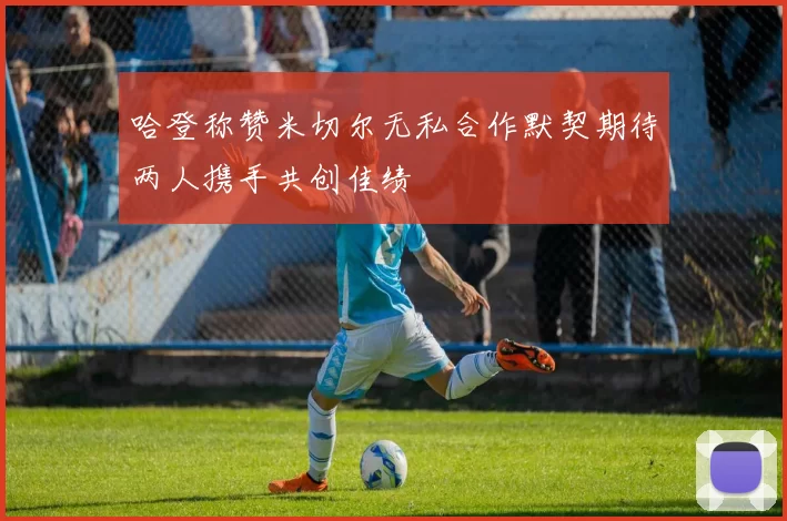 哈登称赞米切尔无私合作默契期待两人携手共创佳绩