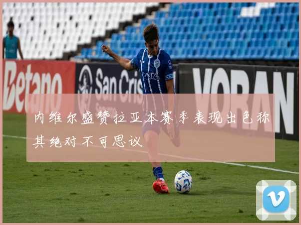 内维尔盛赞拉亚本赛季表现出色称其绝对不可思议