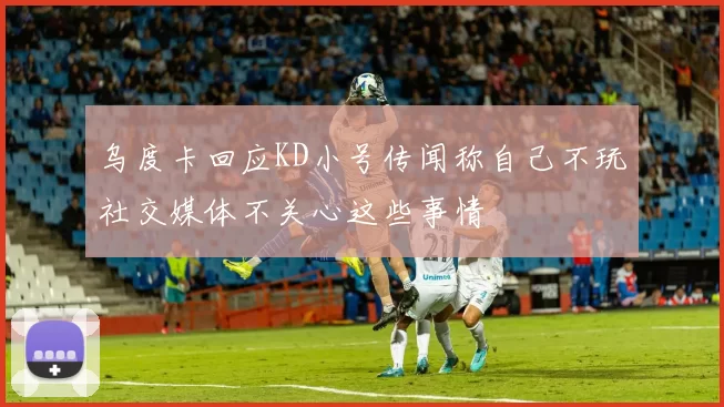 乌度卡回应KD小号传闻称自己不玩社交媒体不关心这些事情