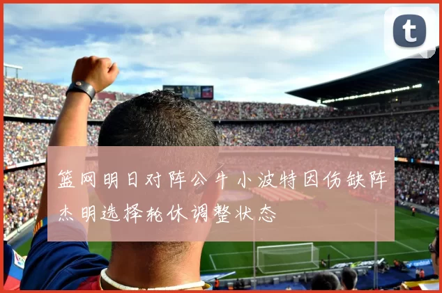 篮网明日对阵公牛小波特因伤缺阵杰明选择轮休调整状态