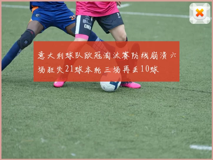 意大利球队欧冠淘汰赛防线崩溃六场狂失21球本轮三场再丢10球