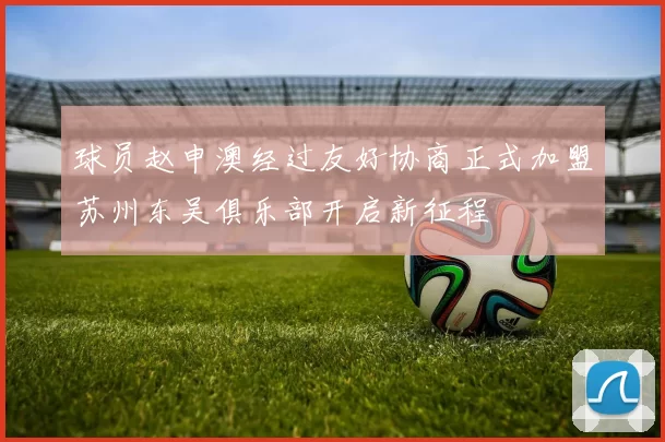 球员赵申澳经过友好协商正式加盟苏州东吴俱乐部开启新征程