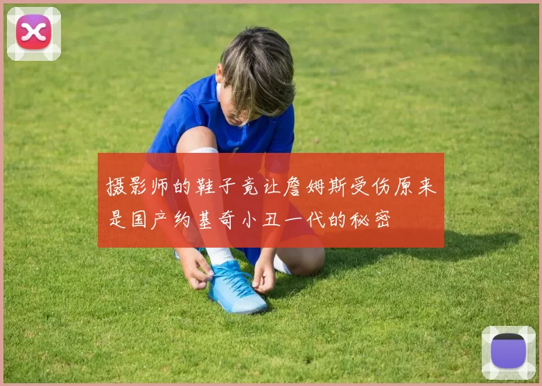 摄影师的鞋子竟让詹姆斯受伤原来是国产约基奇小丑一代的秘密