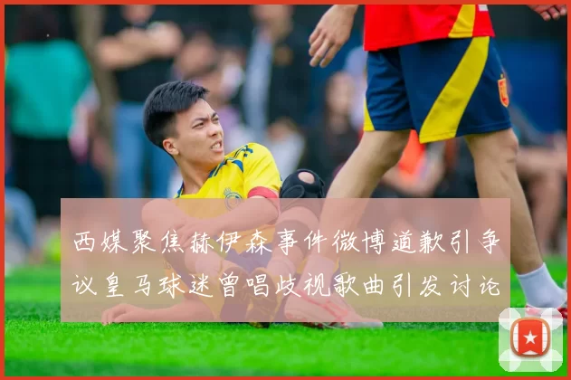 西媒聚焦赫伊森事件微博道歉引争议皇马球迷曾唱歧视歌曲引发讨论