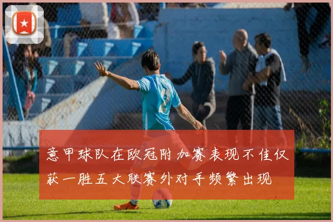 意甲球队在欧冠附加赛表现不佳仅获一胜五大联赛外对手频繁出现