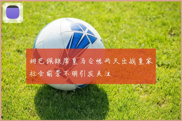 姆巴佩缺席皇马合练两天出战皇家社会前景不明引发关注