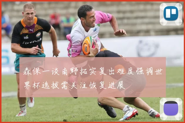森保一谈南野拓实复出难度强调世界杯选拔需关注恢复进展