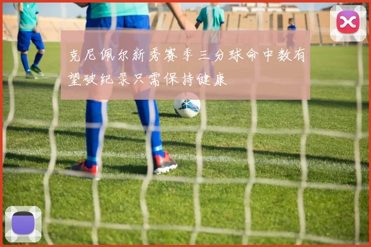 克尼佩尔新秀赛季三分球命中数有望破纪录只需保持健康